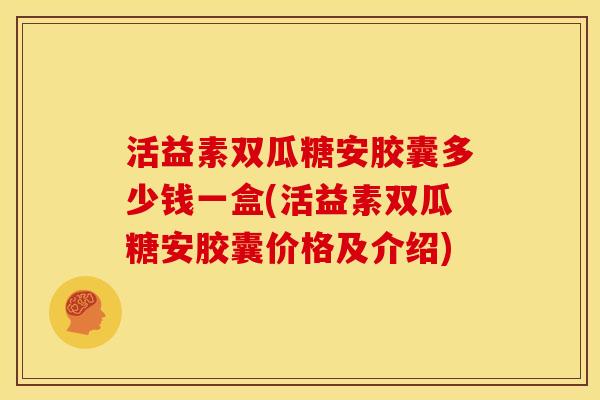活益素双瓜糖安胶囊多少钱一盒(活益素双瓜糖安胶囊价格及介绍)