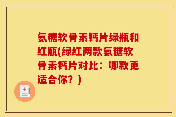 氨糖软骨素钙片绿瓶和红瓶(绿红两款氨糖软骨素钙片对比：哪款更适合你？)