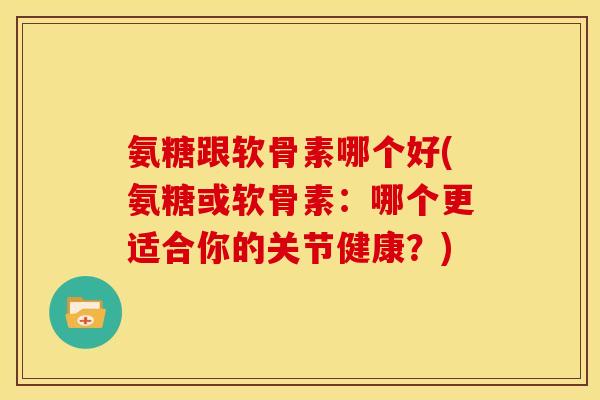 氨糖跟软骨素哪个好(氨糖或软骨素：哪个更适合你的关节健康？)