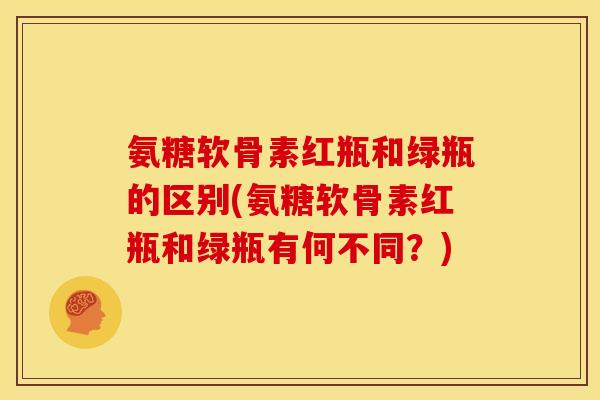 氨糖软骨素红瓶和绿瓶的区别(氨糖软骨素红瓶和绿瓶有何不同？)