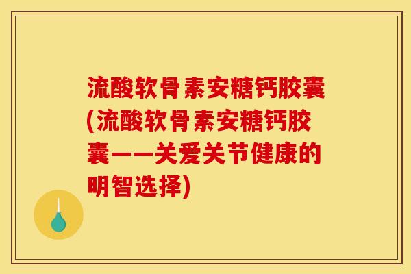 流酸软骨素安糖钙胶囊(流酸软骨素安糖钙胶囊——关爱关节健康的明智选择)