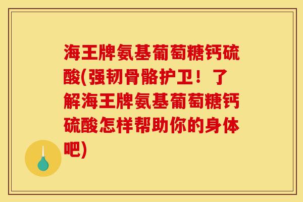 海王牌氨基葡萄糖钙硫酸(强韧骨骼护卫！了解海王牌氨基葡萄糖钙硫酸怎样帮助你的身体吧)