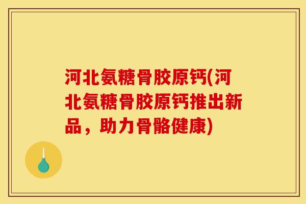 河北氨糖骨胶原钙(河北氨糖骨胶原钙推出新品，助力骨骼健康)
