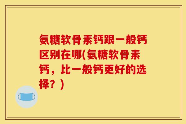 氨糖软骨素钙跟一般钙区别在哪(氨糖软骨素钙，比一般钙更好的选择？)