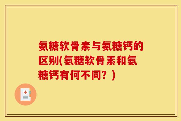 氨糖软骨素与氨糖钙的区别(氨糖软骨素和氨糖钙有何不同？)