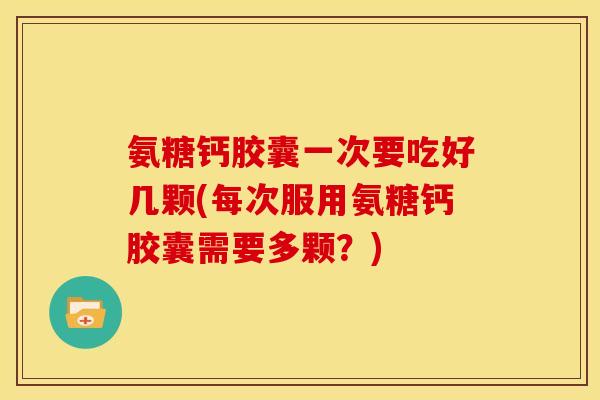 氨糖钙胶囊一次要吃好几颗(每次服用氨糖钙胶囊需要多颗？)