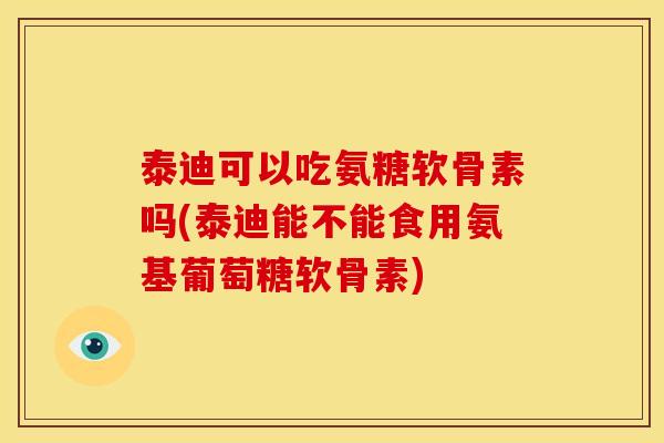 泰迪可以吃氨糖软骨素吗(泰迪能不能食用氨基葡萄糖软骨素)