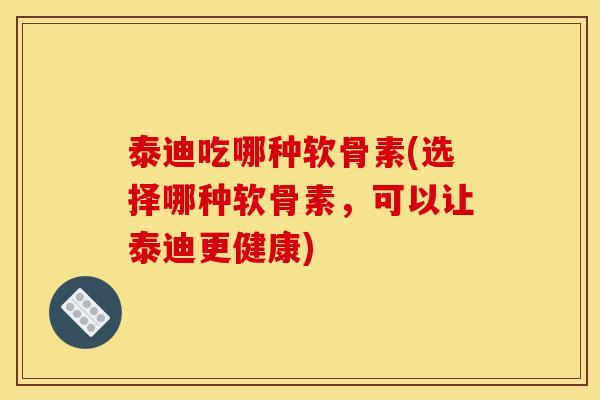 泰迪吃哪种软骨素(选择哪种软骨素，可以让泰迪更健康)
