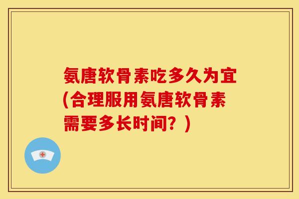 氨唐软骨素吃多久为宜(合理服用氨唐软骨素需要多长时间？)