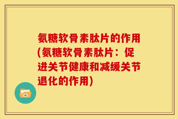 氨糖软骨素肽片的作用(氨糖软骨素肽片：促进关节健康和减缓关节退化的作用)