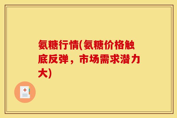 氨糖行情(氨糖价格触底反弹，市场需求潜力大)