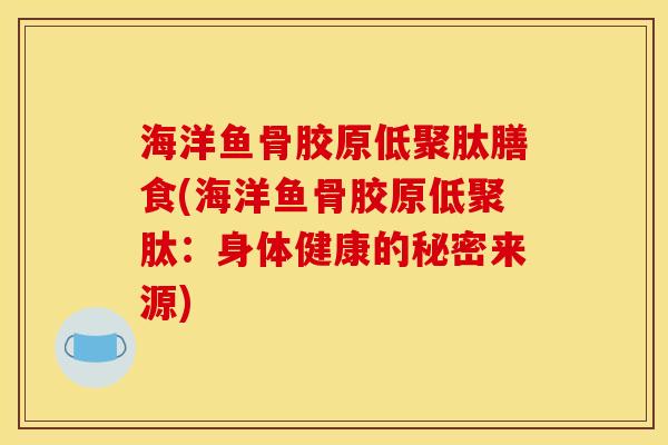 海洋鱼骨胶原低聚肽膳食(海洋鱼骨胶原低聚肽：身体健康的秘密来源)