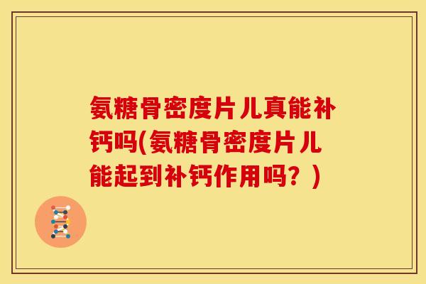 氨糖骨密度片儿真能补钙吗(氨糖骨密度片儿能起到补钙作用吗？)