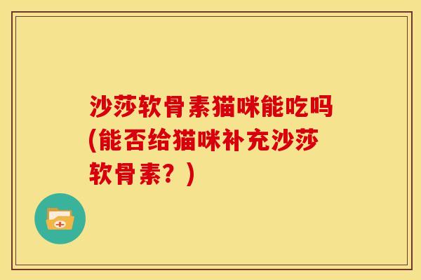 沙莎软骨素猫咪能吃吗(能否给猫咪补充沙莎软骨素？)