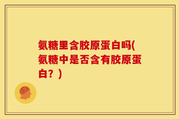 氨糖里含胶原蛋白吗(氨糖中是否含有胶原蛋白？)