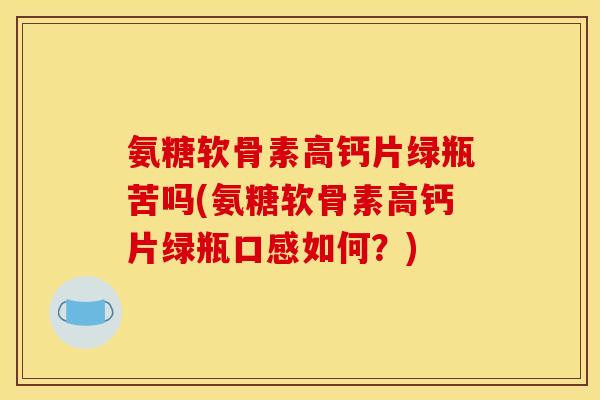 氨糖软骨素高钙片绿瓶苦吗(氨糖软骨素高钙片绿瓶口感如何？)