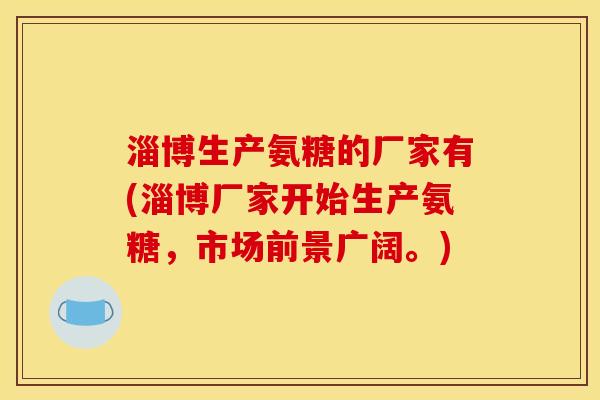 淄博生产氨糖的厂家有(淄博厂家开始生产氨糖，市场前景广阔。)