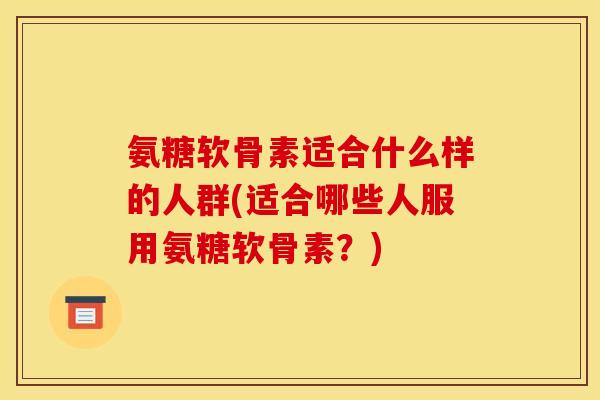 氨糖软骨素适合什么样的人群(适合哪些人服用氨糖软骨素？)