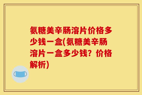 氨糖美辛肠溶片价格多少钱一盒(氨糖美辛肠溶片一盒多少钱？价格解析)