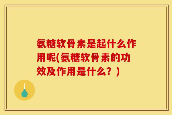 氨糖软骨素是起什么作用呢(氨糖软骨素的功效及作用是什么？)