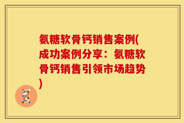 氨糖软骨钙销售案例(成功案例分享：氨糖软骨钙销售引领市场趋势)