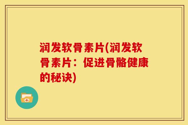 润发软骨素片(润发软骨素片：促进骨骼健康的秘诀)