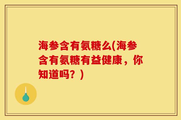 海参含有氨糖么(海参含有氨糖有益健康，你知道吗？)