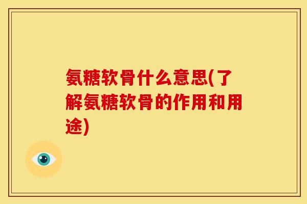 氨糖软骨什么意思(了解氨糖软骨的作用和用途)