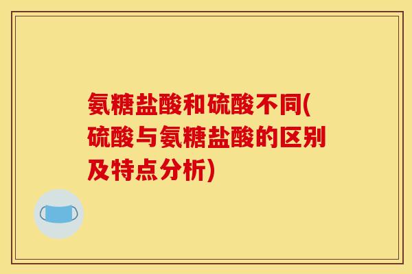 氨糖盐酸和硫酸不同(硫酸与氨糖盐酸的区别及特点分析)