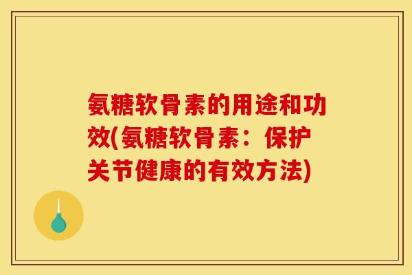 氨糖软骨素的用途和功效(氨糖软骨素：保护关节健康的有效方法)
