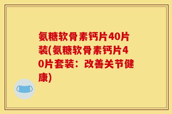氨糖软骨素钙片40片装(氨糖软骨素钙片40片套装：改善关节健康)