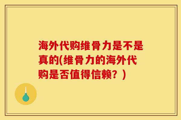 海外代购维骨力是不是真的(维骨力的海外代购是否值得信赖？)