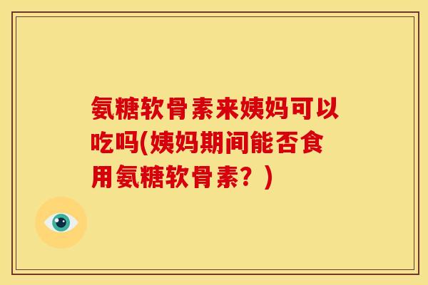氨糖软骨素来姨妈可以吃吗(姨妈期间能否食用氨糖软骨素？)