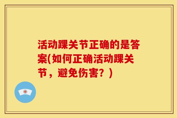 活动踝关节正确的是答案(如何正确活动踝关节，避免伤害？)