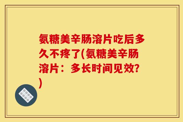 氨糖美辛肠溶片吃后多久不疼了(氨糖美辛肠溶片：多长时间见效？)