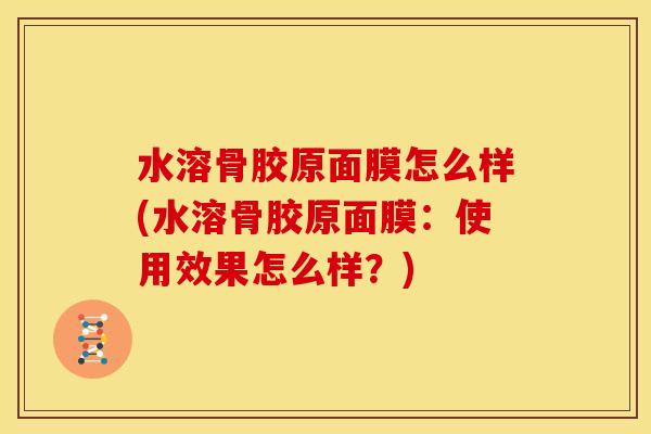 水溶骨胶原面膜怎么样(水溶骨胶原面膜：使用效果怎么样？)