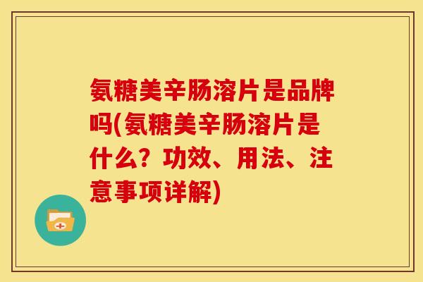 氨糖美辛肠溶片是品牌吗(氨糖美辛肠溶片是什么？功效、用法、注意事项详解)