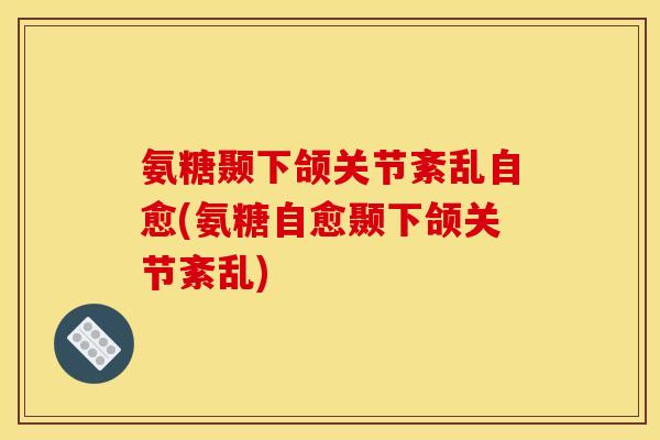 氨糖颞下颌关节紊乱自愈(氨糖自愈颞下颌关节紊乱)