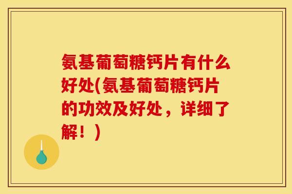 氨基葡萄糖钙片有什么好处(氨基葡萄糖钙片的功效及好处，详细了解！)