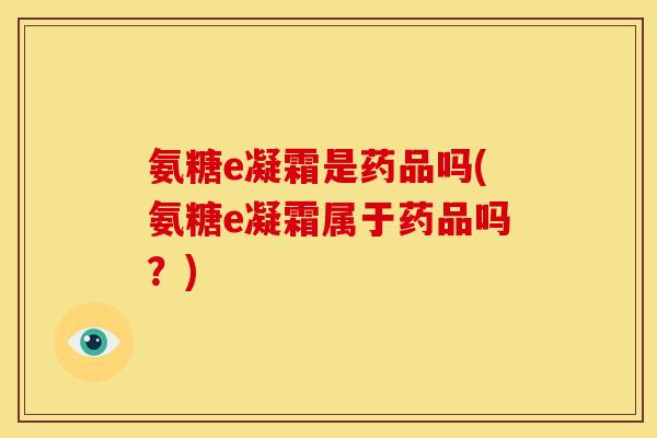 氨糖e凝霜是药品吗(氨糖e凝霜属于药品吗？)