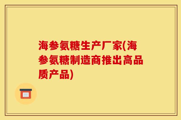 海参氨糖生产厂家(海参氨糖制造商推出高品质产品)