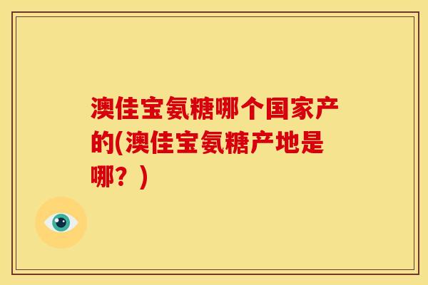 澳佳宝氨糖哪个国家产的(澳佳宝氨糖产地是哪？)
