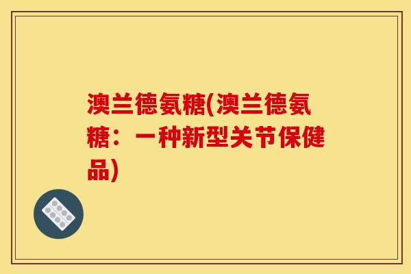 澳兰德氨糖(澳兰德氨糖：一种新型关节保健品)