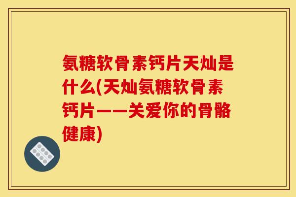 氨糖软骨素钙片天灿是什么(天灿氨糖软骨素钙片——关爱你的骨骼健康)