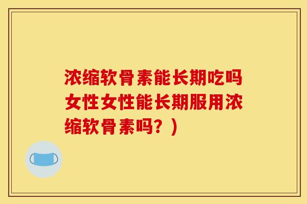 浓缩软骨素能长期吃吗女性女性能长期服用浓缩软骨素吗？)