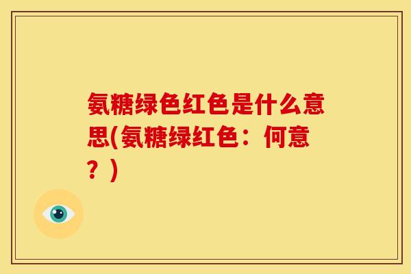 氨糖绿色红色是什么意思(氨糖绿红色：何意？)