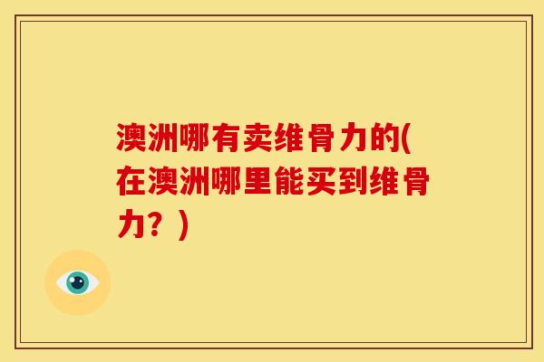 澳洲哪有卖维骨力的(在澳洲哪里能买到维骨力？)