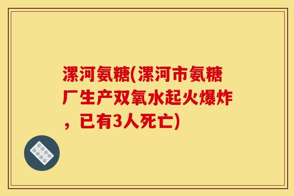 漯河氨糖(漯河市氨糖厂生产双氧水起火爆炸，已有3人死亡)