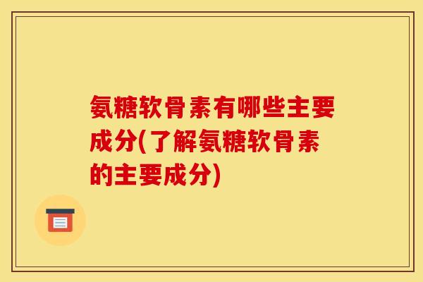 氨糖软骨素有哪些主要成分(了解氨糖软骨素的主要成分)
