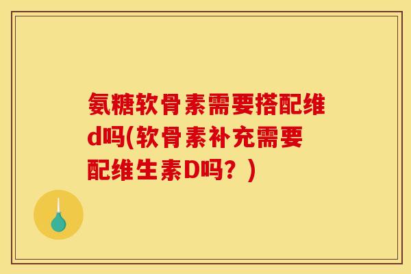 氨糖软骨素需要搭配维d吗(软骨素补充需要配维生素D吗？)